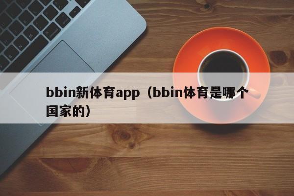 bbin新体育app（bbin体育是哪个国家的）