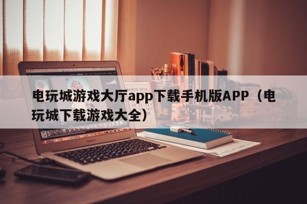 电玩城游戏大厅app下载手机版APP（电玩城下载游戏大全）