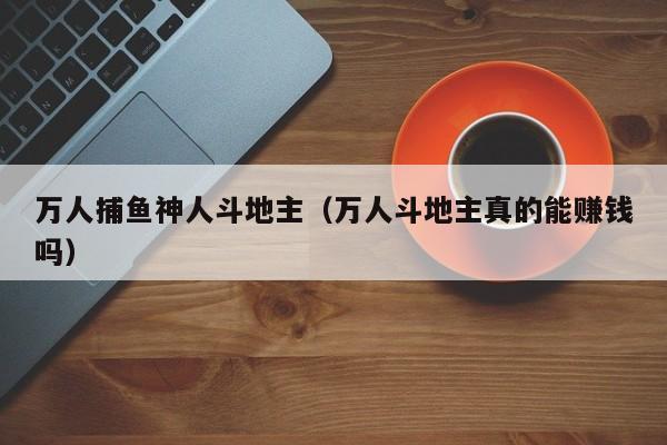 万人捕鱼神人斗地主（万人斗地主真的能赚钱吗）万人斗地主神人现身，捕鱼真能赚钱吗？