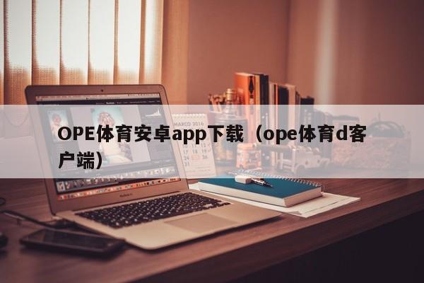 OPE体育安卓app下载（ope体育d客户端）