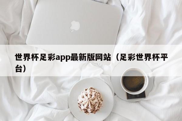世界杯足彩app最新版网站（足彩世界杯平台）