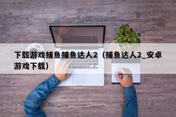 下载游戏捕鱼捕鱼达人2（捕鱼达人2_安卓游戏下载）