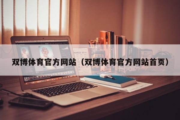 双博体育官方网站（双博体育官方网站首页）
