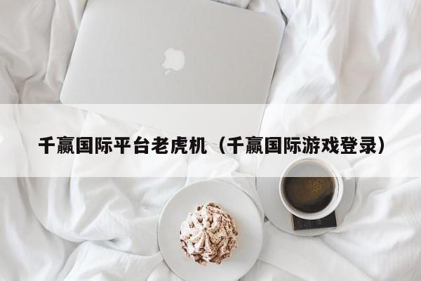 千赢国际平台老虎机（千赢国际游戏登录）