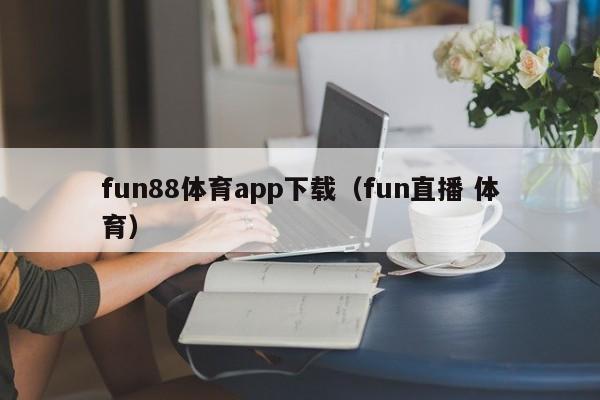 fun88体育app下载（fun直播 体育）