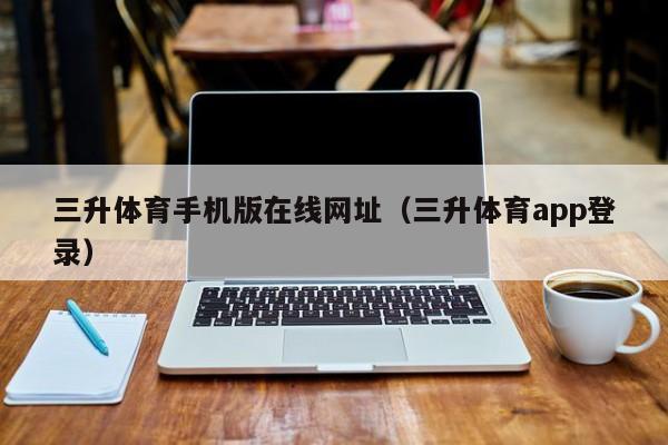 三升体育手机版在线网址（三升体育app登录）