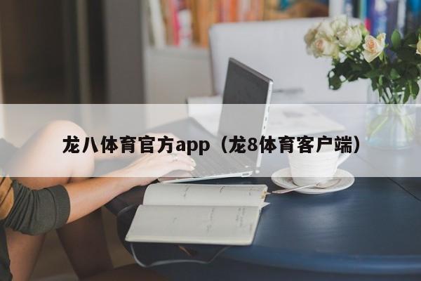 龙八体育官方app（龙8体育客户端）