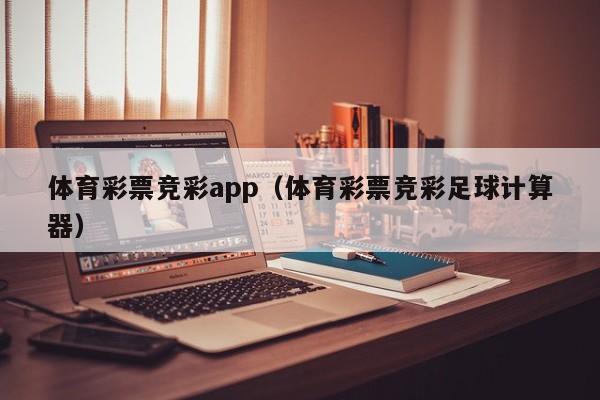 体育彩票竞彩app（体育彩票竞彩足球计算器）
