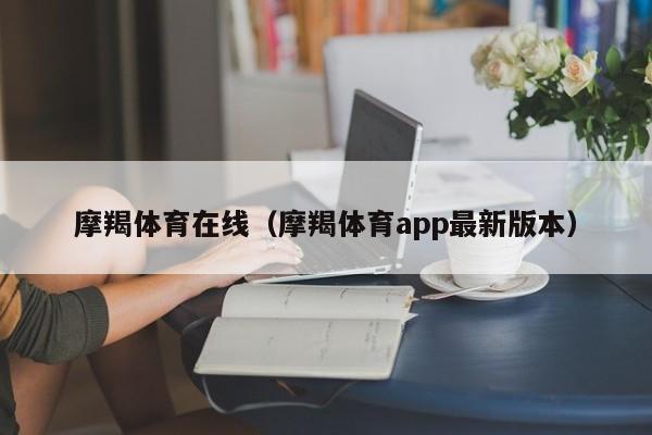 摩羯体育在线（摩羯体育app最新版本）