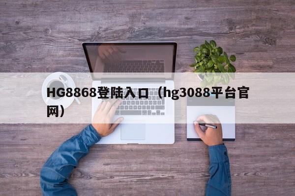 HG8868登陆入口（hg3088平台官网）