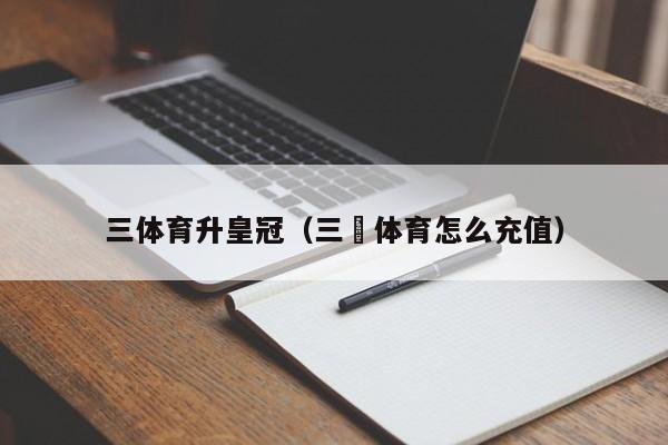 三体育升皇冠（三昇体育怎么充值）