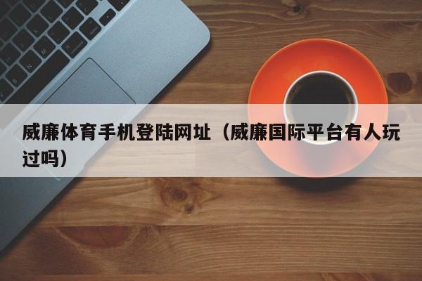 威廉体育手机登陆网址（威廉国际平台有人玩过吗）