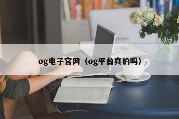 og电子官网（og平台真的吗）