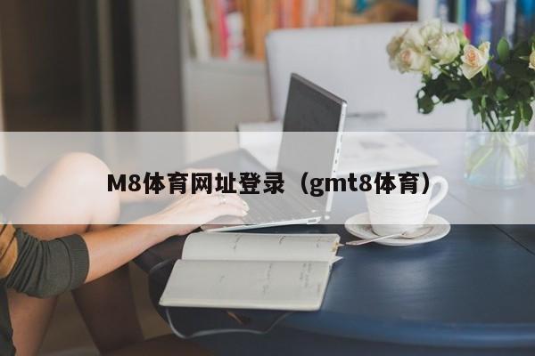 M8体育网址登录（gmt8体育）