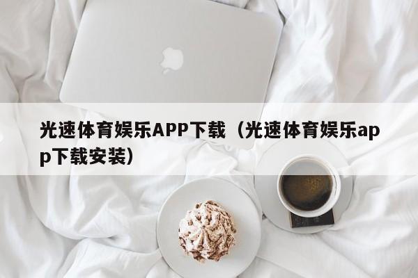 光速体育娱乐APP下载（光速体育娱乐app下载安装）