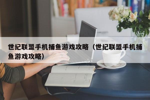 世纪联盟手机捕鱼游戏攻略（世纪联盟手机捕鱼游戏攻略）