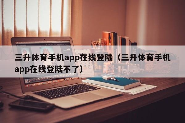 三升体育手机app在线登陆（三升体育手机app在线登陆不了）