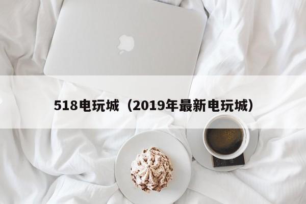 518电玩城（2019年最新电玩城）