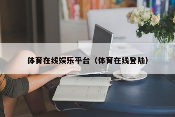 体育在线娱乐平台（体育在线登陆）
