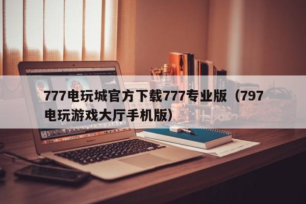 777电玩城官方下载777专业版（797电玩游戏大厅手机版）