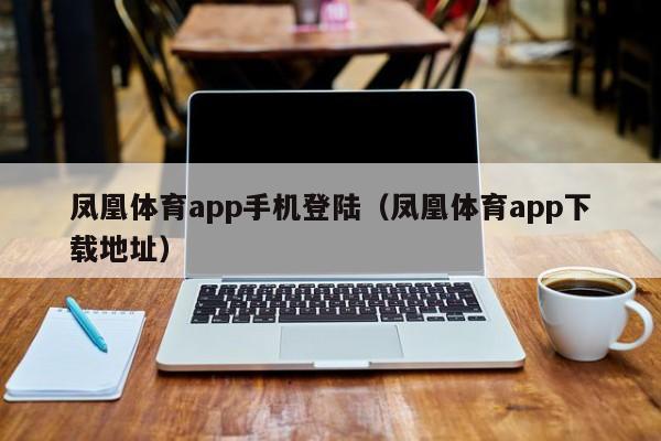 凤凰体育app手机登陆（凤凰体育app下载地址）