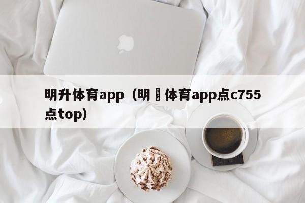 明升体育app（明昇体育app点c755点top）