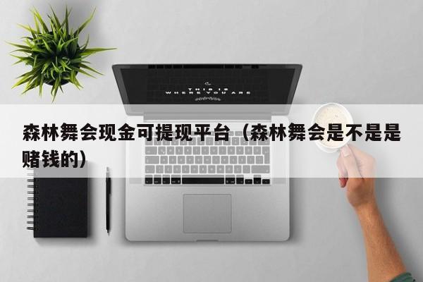 森林舞会现金可提现平台（森林舞会是不是是赌钱的）