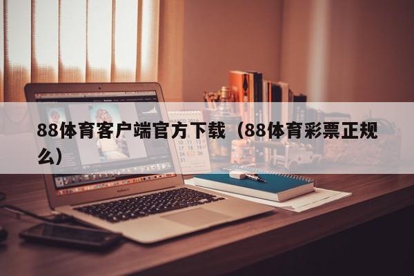 88体育客户端官方下载（88体育彩票正规么）