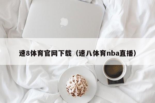 速8体育官网下载（速八体育nba直播）