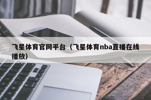 飞星体育官网平台（飞星体育nba直播在线播放）