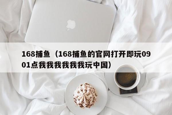 168捕鱼（168捕鱼的官网打开即玩0901点我我我我我我玩中国）