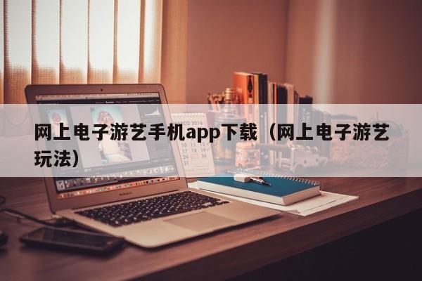 网上电子游艺手机app下载（网上电子游艺玩法）
