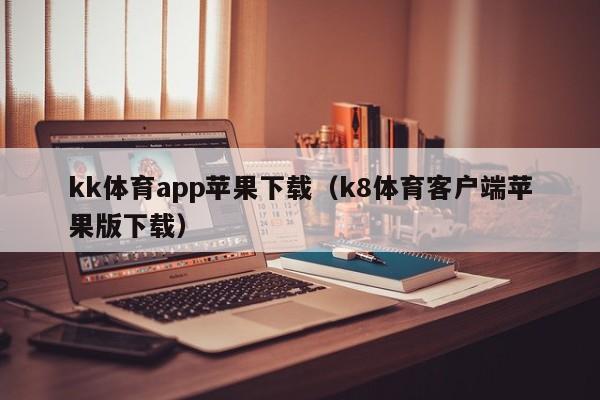 kk体育app苹果下载（k8体育客户端苹果版下载）