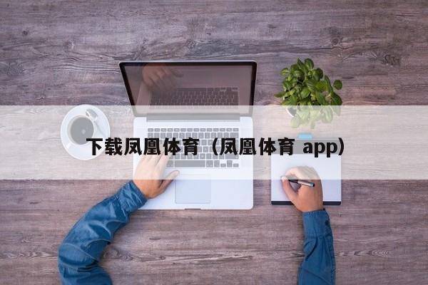 下载凤凰体育（凤凰体育 app）