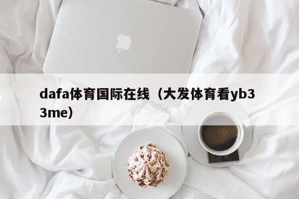 dafa体育国际在线（大发体育看yb3 3me）