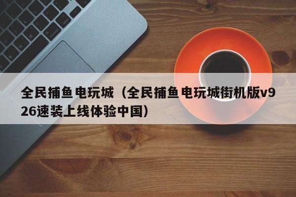 全民捕鱼电玩城（全民捕鱼电玩城街机版v926速装上线体验中国）