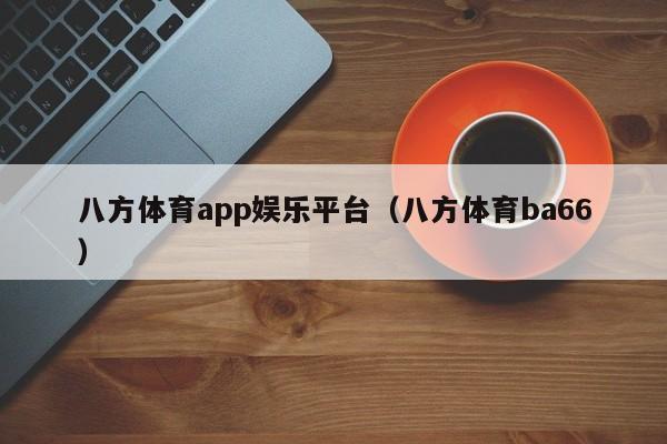 八方体育app娱乐平台（八方体育ba66）