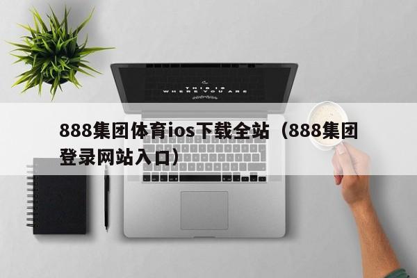 888集团体育ios下载全站（888集团登录网站入口）
