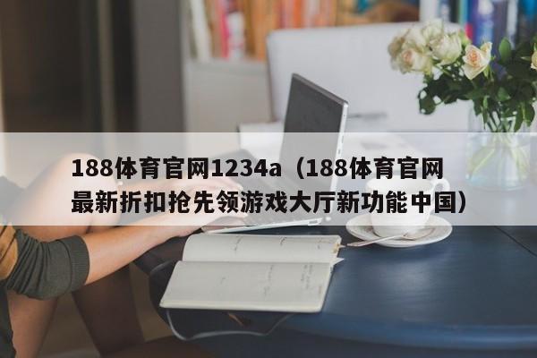 188体育官网1234a（188体育官网最新折扣抢先领游戏大厅新功能中国）
