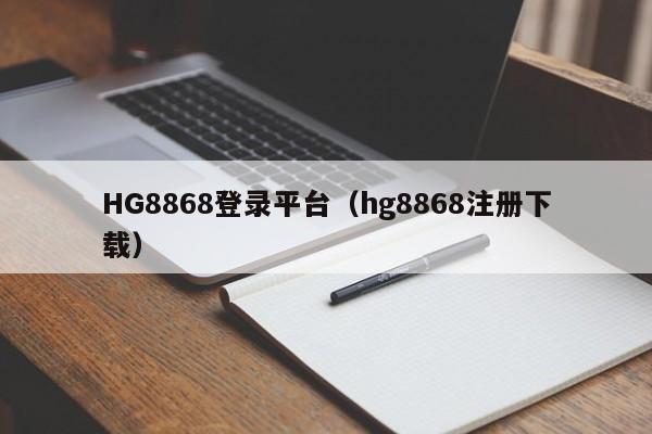 HG8868登录平台（hg8868注册下载）