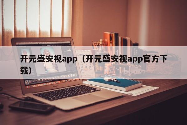 开元盛安视app（开元盛安视app官方下载）