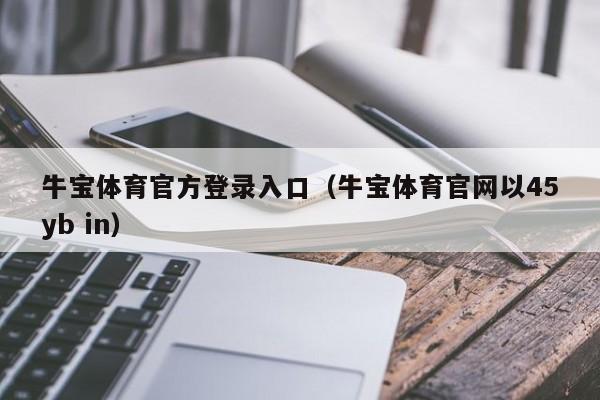 牛宝体育官方登录入口（牛宝体育官网以45yb in）