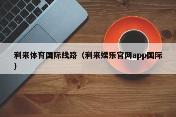 利来体育国际线路（利来娱乐官网app国际）