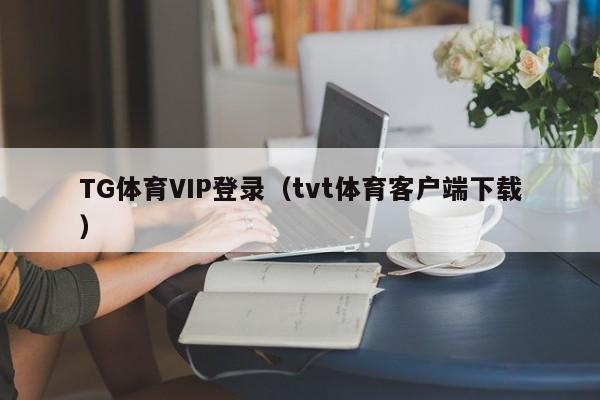 TG体育VIP登录（tvt体育客户端下载）