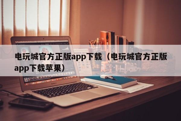 电玩城官方正版app下载（电玩城官方正版app下载苹果）