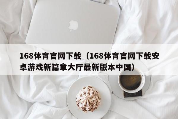 168体育官网下载（168体育官网下载安卓游戏新篇章大厅最新版本中国）
