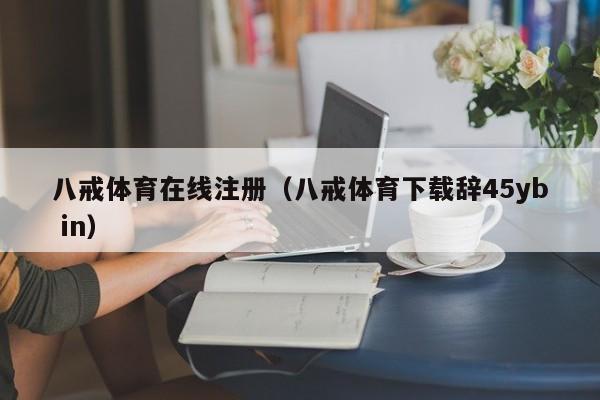 八戒体育在线注册（八戒体育下载辞45yb in）