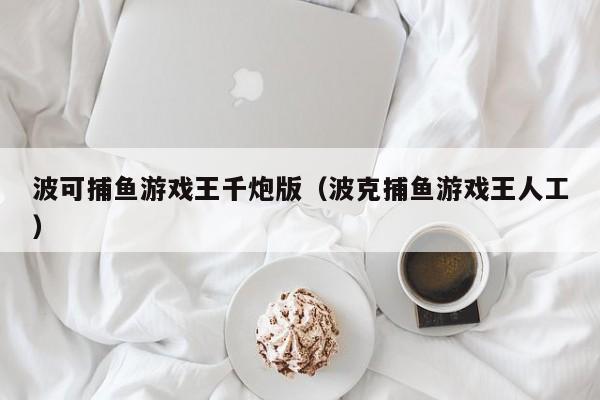 波可捕鱼游戏王千炮版（波克捕鱼游戏王人工）