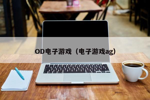 OD电子游戏（电子游戏ag）