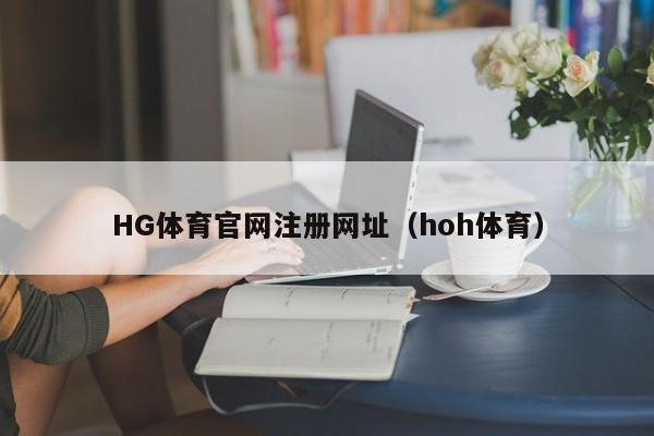HG体育官网注册网址（hoh体育）